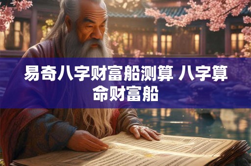 易奇八字财富船测算 八字算命财富船