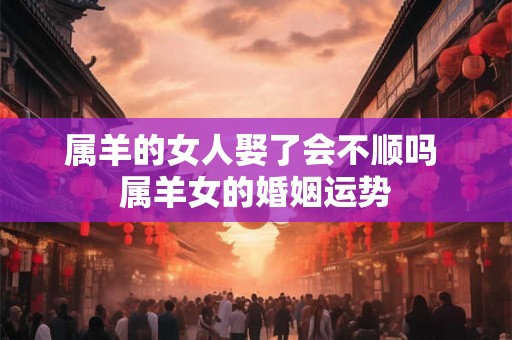 属羊的女人娶了会不顺吗 属羊女的婚姻运势