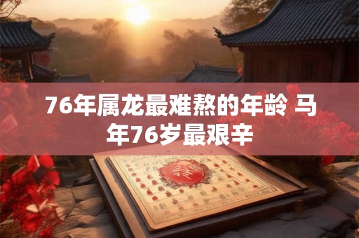 76年属龙最难熬的年龄 马年76岁最艰辛