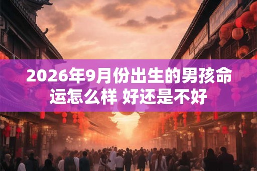 2026年9月份出生的男孩命运怎么样 好还是不好