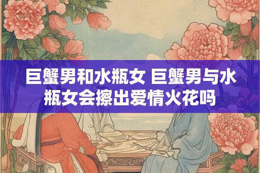 巨蟹男和水瓶女 巨蟹男与水瓶女会擦出爱情火花吗 巨蟹男和水瓶女 巨蟹男与水瓶女会擦出爱情火花吗
