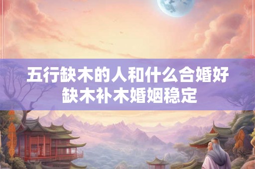 五行缺木的人和什么合婚好 缺木补木婚姻稳定