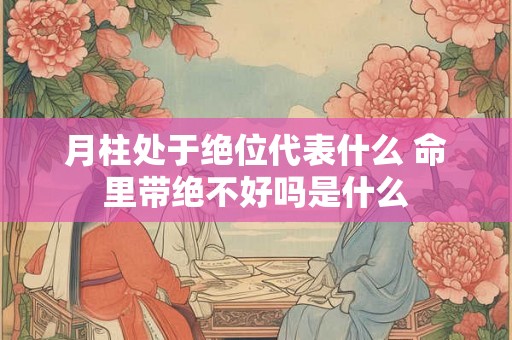 月柱处于绝位代表什么 命里带绝不好吗是什么