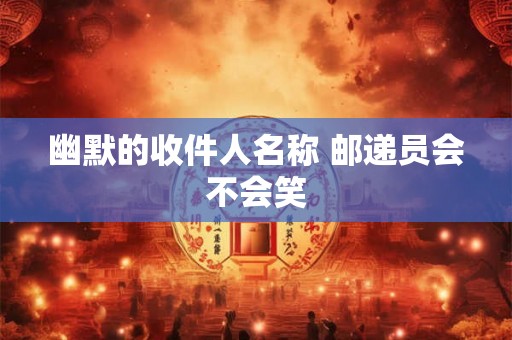 幽默的收件人名称 邮递员会不会笑