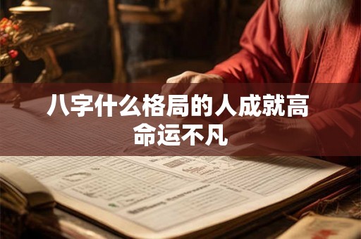 八字什么格局的人成就高 命运不凡