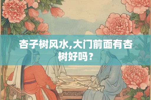 杏子树风水,大门前面有杏树好吗? 杏子树风水,大门前面有杏树好吗?
