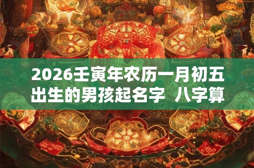 2026壬寅年农历一月初五出生的男孩起名字  八字算命