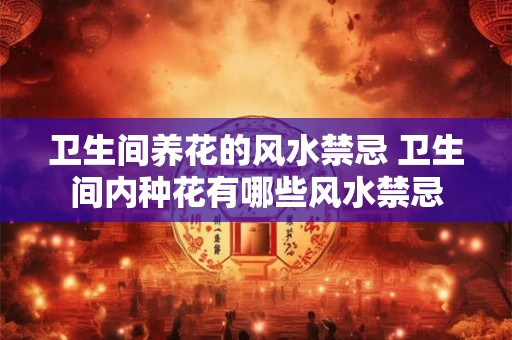卫生间养花的风水禁忌 卫生间内种花有哪些风水禁忌