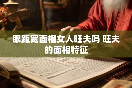 眼距宽面相女人旺夫吗 旺夫的面相特征 眼距宽面相女人旺夫吗 旺夫的面相特征