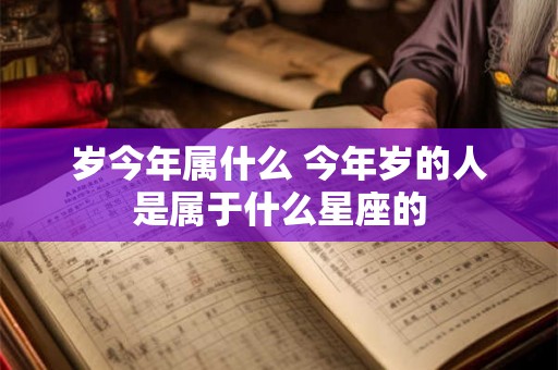 岁今年属什么 今年岁的人是属于什么星座的