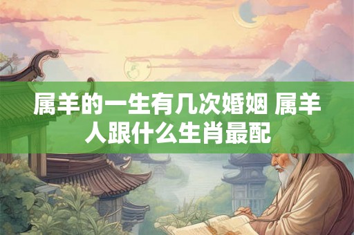 属羊的一生有几次婚姻 属羊人跟什么生肖最配