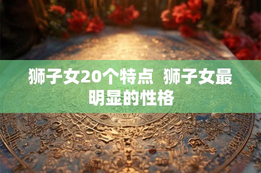 狮子女20个特点  狮子女最明显的性格