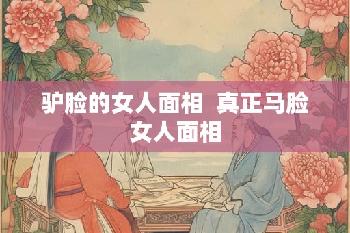 驴脸的女人面相  真正马脸女人面相
