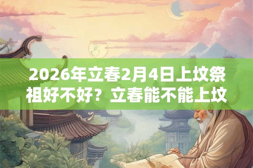 2026年立春2月4日上坟祭祖好不好？立春能不能上坟？