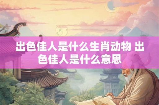 出色佳人是什么生肖动物 出色佳人是什么意思