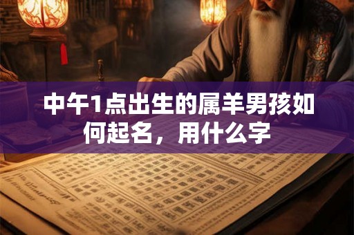 中午1点出生的属羊男孩如何起名，用什么字