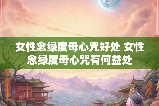 女性念绿度母心咒好处 女性念绿度母心咒有何益处