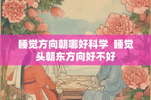 睡觉方向朝哪好科学 睡觉头朝东方向好不好 睡觉方向朝哪好科学 睡觉头朝东方向好不好