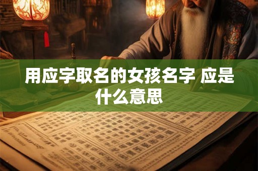 用应字取名的女孩名字 应是什么意思 用应字取名的女孩名字 应是什么意思