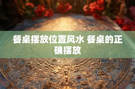 餐桌摆放位置风水 餐桌的正确摆放