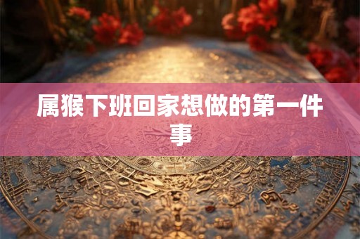 属猴下班回家想做的第一件事