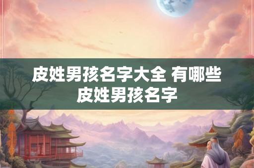 皮姓男孩名字大全 有哪些皮姓男孩名字