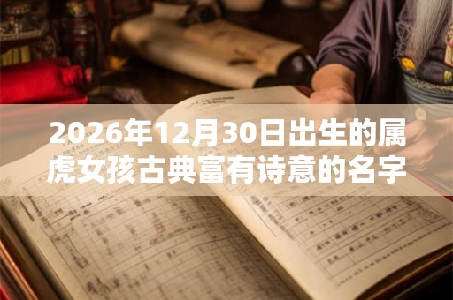 2026年12月30日出生的属虎女孩古典富有诗意的名字大全