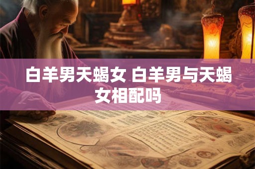 白羊男天蝎女 白羊男与天蝎女相配吗