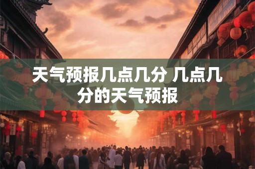 天气预报几点几分 几点几分的天气预报 天气预报几点几分 几点几分的天气预报