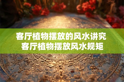客厅植物摆放的风水讲究 客厅植物摆放风水规矩