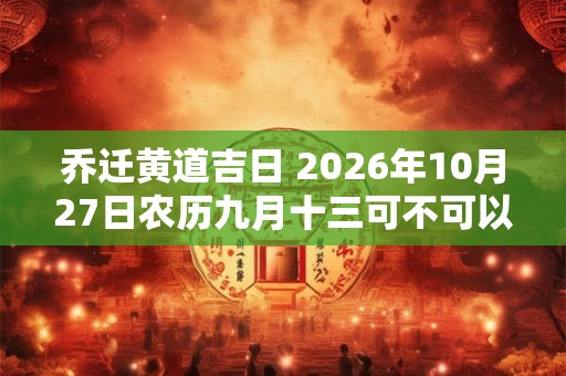 乔迁黄道吉日 2026年10月27日农历九月十三可不可以迁居