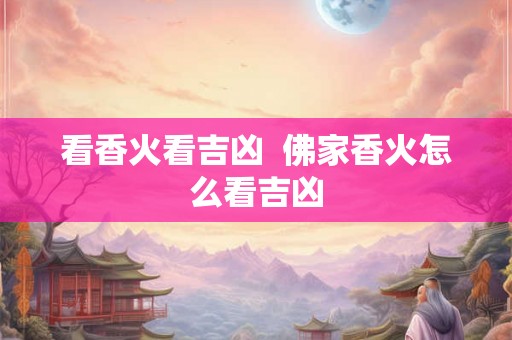 看香火看吉凶 佛家香火怎么看吉凶 看香火看吉凶 佛家香火怎么看吉凶