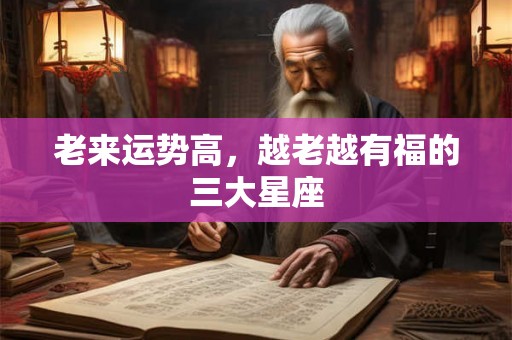 老来运势高，越老越有福的三大星座