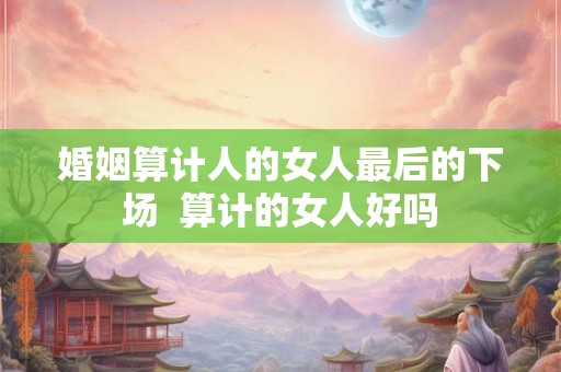 婚姻算计人的女人最后的下场  算计的女人好吗