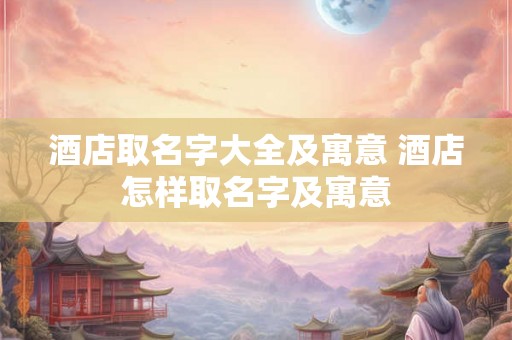 酒店取名字大全及寓意 酒店怎样取名字及寓意