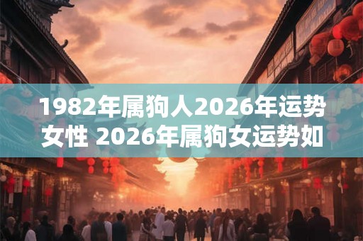 1982年属狗人2026年运势女性 2026年属狗女运势如何