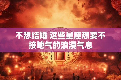 不想结婚 这些星座想要不接地气的浪漫气息