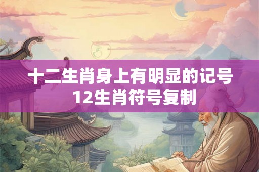 十二生肖身上有明显的记号  12生肖符号复制