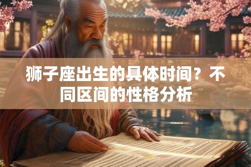 狮子座出生的具体时间？不同区间的性格分析
