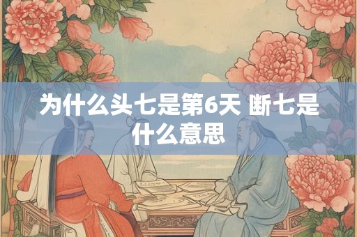 为什么头七是第6天 断七是什么意思 为什么头七是第6天 断七是什么意思