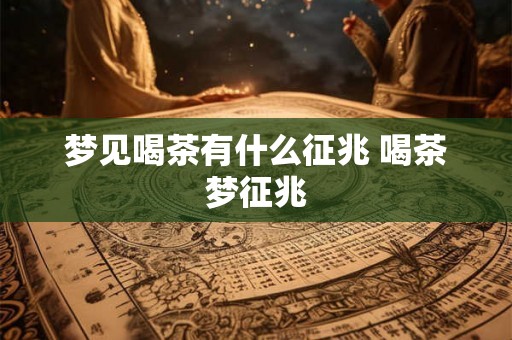 梦见喝茶有什么征兆 喝茶梦征兆