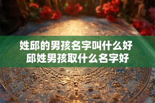 姓邱的男孩名字叫什么好 邱姓男孩取什么名字好