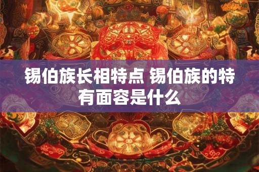 锡伯族长相特点 锡伯族的特有面容是什么