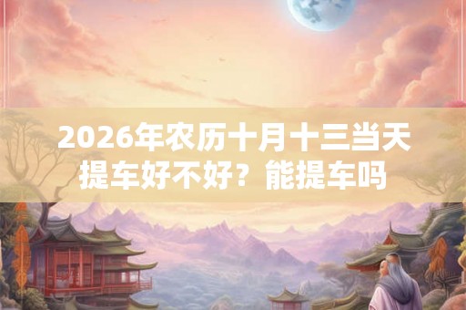 2026年农历十月十三当天提车好不好？能提车吗