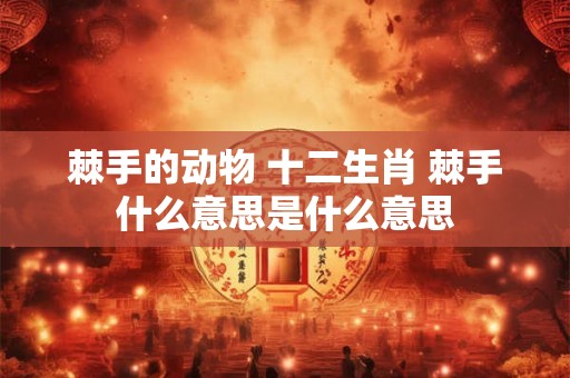 棘手的动物 十二生肖 棘手什么意思是什么意思