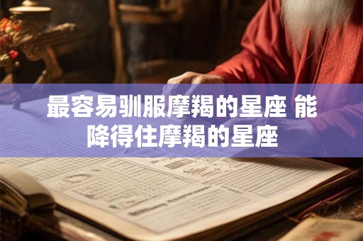 最容易驯服摩羯的星座 能降得住摩羯的星座