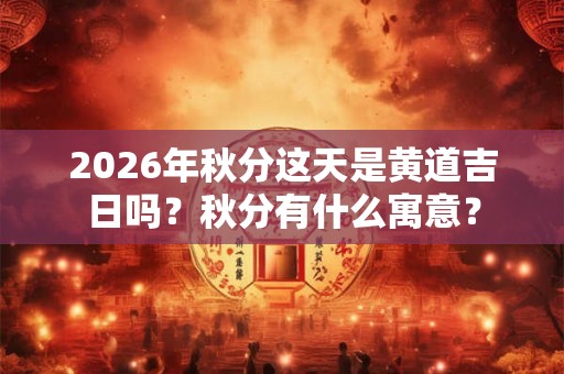 2026年秋分这天是黄道吉日吗？秋分有什么寓意？