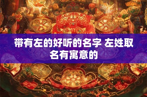 带有左的好听的名字 左姓取名有寓意的