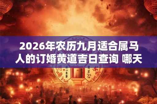 2026年农历九月适合属马人的订婚黄道吉日查询 哪天定亲百年好合