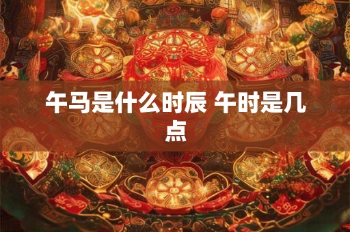 午马是什么时辰 午时是几点